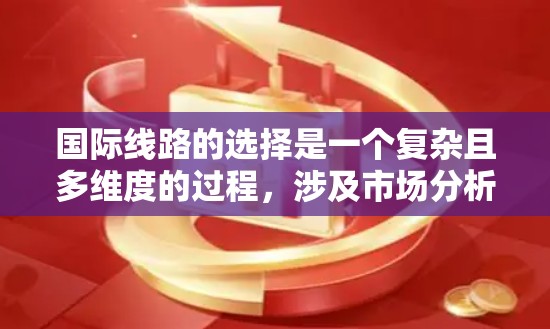 国际线路的选择是一个复杂且多维度的过程，涉及市场分析、地理位置、经济评价、技术可行性、安全和可靠性、经济效益、政策法规和文化差异等多个因素。以下是一步步的解决方案