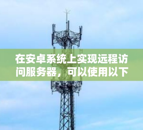 在安卓系统上实现远程访问服务器，可以使用以下几种工具，每个工具都有其独特的优势和应用场景