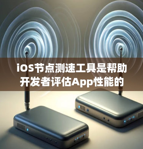 iOS节点测速工具是帮助开发者评估App性能的工具，以下是系统性介绍
