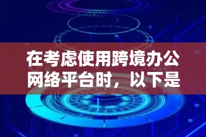在考虑使用跨境办公网络平台时，以下是一个结构化的分析和推荐