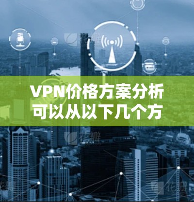 VPN价格方案分析可以从以下几个方面进行探讨，以帮助您或您的用户更好地理解如何选择和比较VPN服务的价格方案