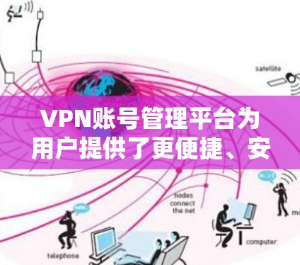 VPN账号管理平台为用户提供了更便捷、安全的账号管理功能，帮助用户更好地控制自己的VPN环境。以下是该平台的主要特点和功能