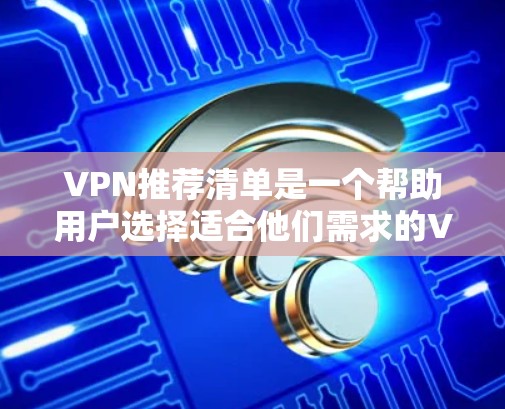 VPN推荐清单是一个帮助用户选择适合他们需求的VPN服务。以下是一些推荐的 VPN 类型和策略，供用户根据自己的需求进行选择