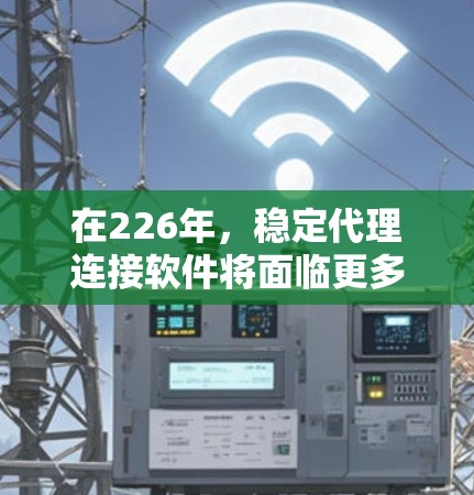 在226年，稳定代理连接软件将面临更多的技术挑战和需求变化。以下是一些推荐的策略和建议，帮助你选择一个适合的稳定代理连接软件