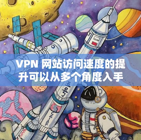 VPN 网站访问速度的提升可以从多个角度入手，包括服务器优化、防火墙管理、网络带宽分配以及数据传输策略。以下是一些具体的提升方法