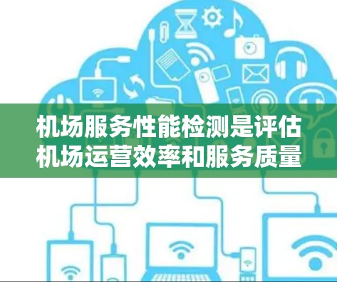 机场服务性能检测是评估机场运营效率和服务质量的关键步骤。以下是对该主题的分步解释和总结
