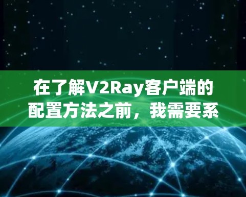 在了解V2Ray客户端的配置方法之前，我需要系统地学习和理解其基本配置参数和内部配置选项。以下是对该方法的总结和推荐