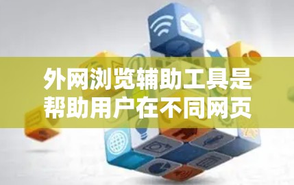 外网浏览辅助工具是帮助用户在不同网页之间高效访问和操作的工具。以下是一些常见的外网浏览辅助工具及其功能