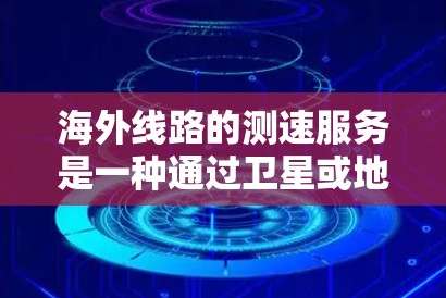 海外线路的测速服务是一种通过卫星或地面设备实时监测飞机和飞机 wake飞行状态的技术，旨在保护飞行员的安全和优化飞行路径。以下是对这些服务的详细介绍