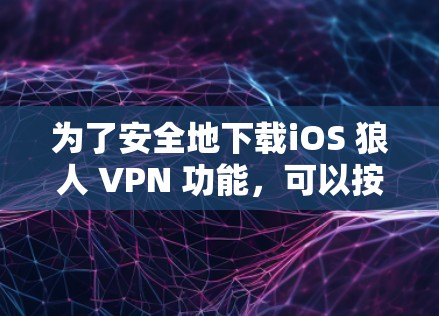 为了安全地下载iOS 狼人 VPN 功能，可以按照以下步骤进行