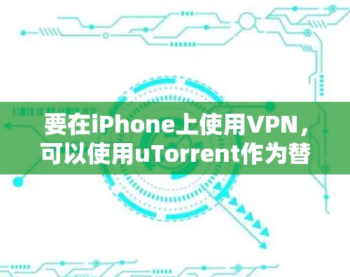 要在iPhone上使用VPN，可以使用uTorrent作为替代品，因为苹果没有自己的VPN服务。以下是一个详细的步骤指南