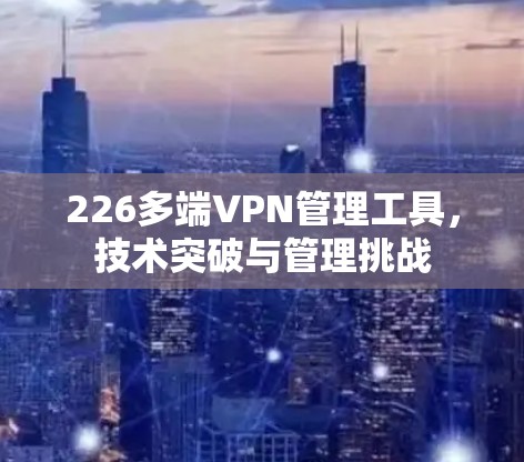 226多端VPN管理工具，技术突破与管理挑战