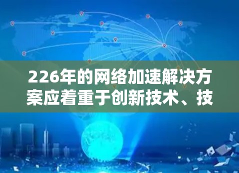 226年的网络加速解决方案应着重于创新技术、技术创新和用户友好性，以适应未来网络环境。以下是具体的解决方案设计