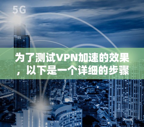 为了测试VPN加速的效果，以下是一个详细的步骤指南