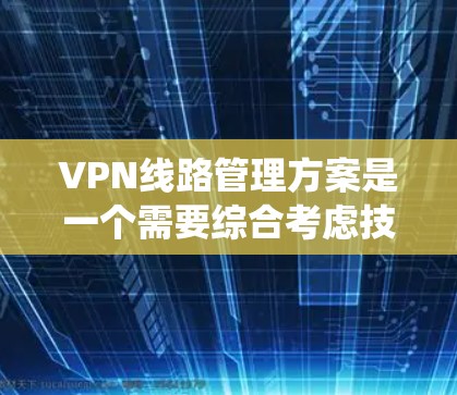 VPN线路管理方案是一个需要综合考虑技术、安全、管理、维护和用户体验的系统方案。以下是一个全面的VPN线路管理方案，旨在确保VPN连接的安全、可靠和合规