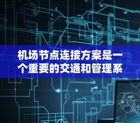 机场节点连接方案是一个重要的交通和管理系统，用于连接机场内的各个区域和设施，确保高效的航空交通运行。以下是一个机场节点连接方案的概述