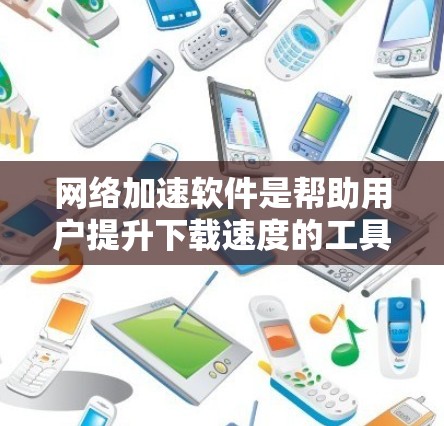 网络加速软件是帮助用户提升下载速度的工具，适用于多种场景。以下是对不同类型的网络加速软件的详细分类