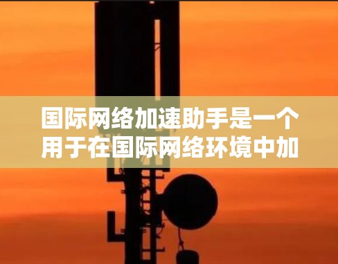 国际网络加速助手是一个用于在国际网络环境中加速上网的工具或服务。这些工具通常针对的是网络环境中的DDoS攻击、流量管理、带宽分配等方面的需求，帮助用户在国际网络上更好地获取速度、安全性和稳定性