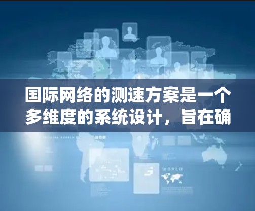 国际网络的测速方案是一个多维度的系统设计，旨在确保全球互联网的高效、稳定和安全运行。以下是对国际线路测速方案的详细分析和总结