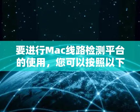 要进行Mac线路检测平台的使用，您可以按照以下步骤操作