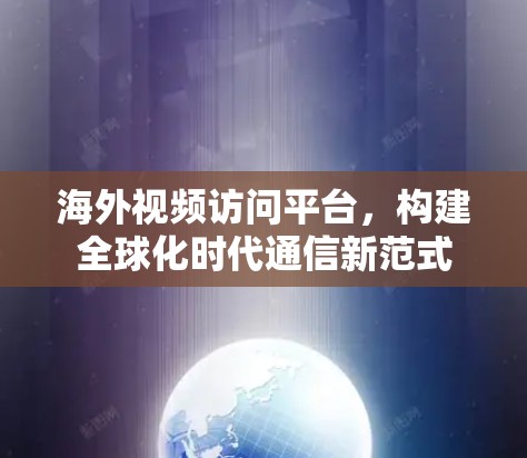 海外视频访问平台，构建全球化时代通信新范式
