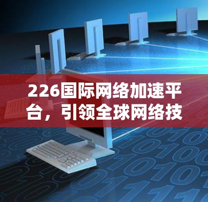 226国际网络加速平台，引领全球网络技术潮流