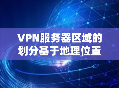 VPN服务器区域的划分基于地理位置、经济实力和文化因素等多种因素，每个区域的特点和用户流量情况各不相同。以下是详细的分析和总结