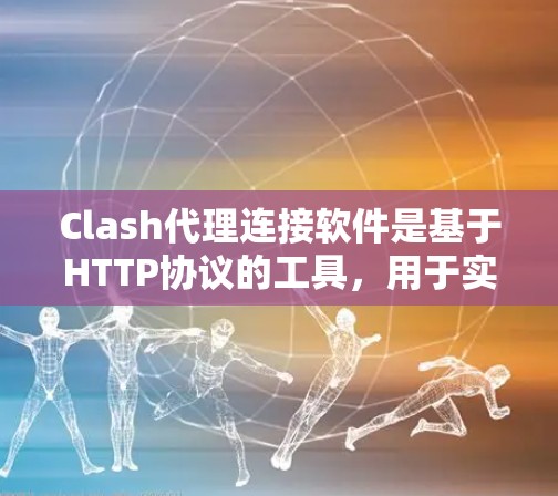 Clash代理连接软件是基于HTTP协议的工具，用于实现客户端与Web服务器之间的通信。以下是详细的分析和总结