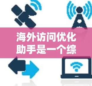海外访问优化助手是一个综合性的工具，旨在帮助用户优化网站以更好地访问来自全球的网站，并提升用户体验。以下是对该工具的详细总结