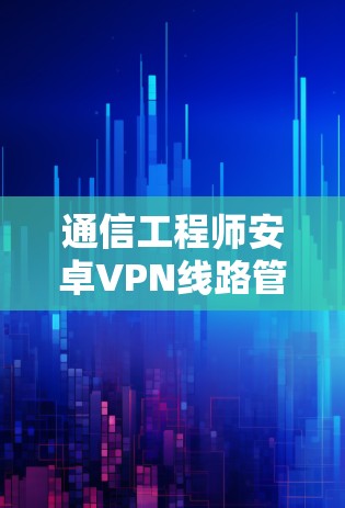 通信工程师安卓VPN线路管理指南