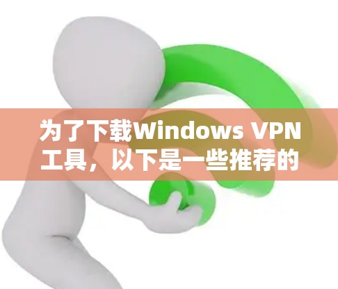 为了下载Windows VPN工具，以下是一些推荐的选择，每个软件都有其特定的功能和适用场景
