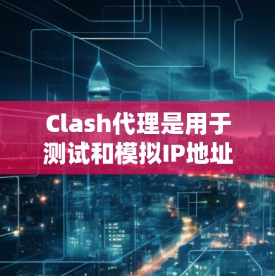 Clash代理是用于测试和模拟IP地址功能的工具，主要应用于测试网站的响应速度、服务器负载以及流量控制等性能指标。如果你指的是测试Clash代理的表现或性能，以下是一些相关的信息和建议