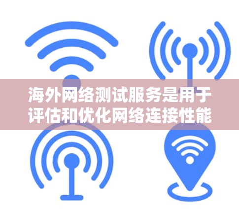 海外网络测试服务是用于评估和优化网络连接性能的一种工具，尤其适用于在海外或国际环境下的网络测试。以下是对该服务的详细分析