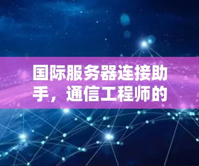 国际服务器连接助手，通信工程师的使命与挑战