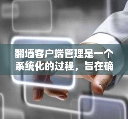 翻墙客户端管理是一个系统化的过程，旨在确保翻墙客户端能够安全地访问指定的网站。以下是一步步详细的指南