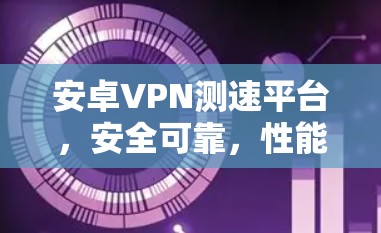安卓VPN测速平台，安全可靠，性能超群