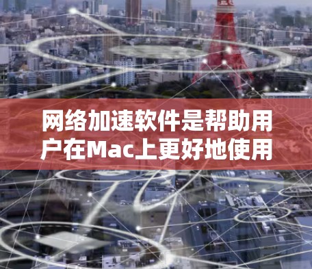 网络加速软件是帮助用户在Mac上更好地使用互联网资源的工具，主要功能包括优化网络流量、减少延迟、调整服务器端负载等。以下是一个结构化的总结，涵盖用户可能需要的信息