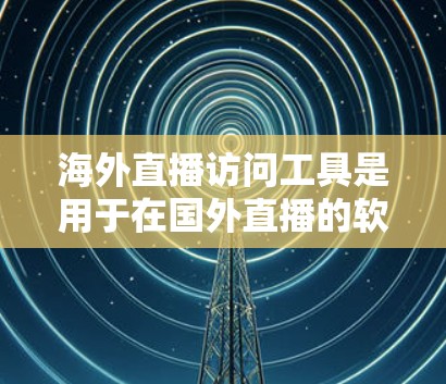 海外直播访问工具是用于在国外直播的软件或平台，提供了多种功能和选择。以下是一些常用的海外直播访问工具及其特点