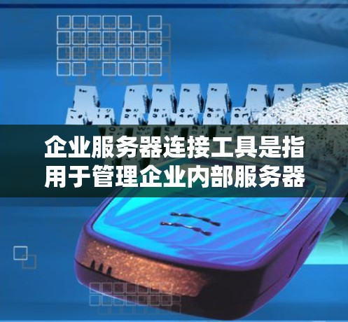 企业服务器连接工具是指用于管理企业内部服务器连接、配置和维护的软件或工具。以下是一些常用的企业服务器连接工具及其作用