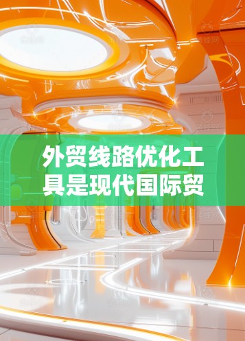 外贸线路优化工具是现代国际贸易中不可或缺的一部分，它们通过优化运输路线和网络，提升效率、降低成本并增强经济性。以下是这些工具的主要功能和应用