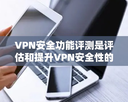 VPN安全功能评测是评估和提升VPN安全性的关键环节。以下是对该评测的详细分析，涵盖技术、测试、用户反馈和影响等多方面