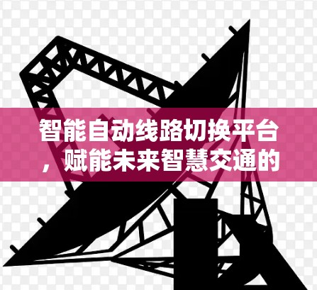 智能自动线路切换平台，赋能未来智慧交通的新引擎