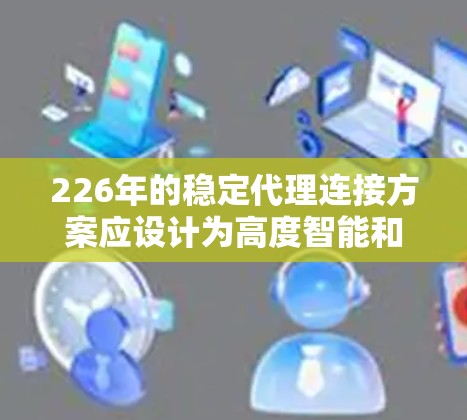226年的稳定代理连接方案应设计为高度智能和可靠的技术体系，以应对复杂的网络环境和未来需求。以下是一个详细的方案设计