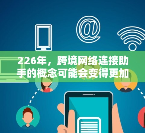 226年，跨境网络连接助手的概念可能会变得更加智能和便捷，尤其是在考虑技术进步和网络基础设施扩展的背景下。以下是基于当前技术发展和未来趋势的分析
