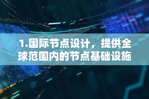 1.国际节点设计，提供全球范围内的节点基础设施，支持跨国数据传输和网络连接