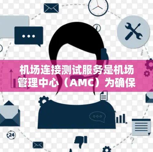 机场连接测试服务是机场管理中心（AMC）为确保机场设施正常运行而进行的重要测试活动。以下是关于该服务的详细分析