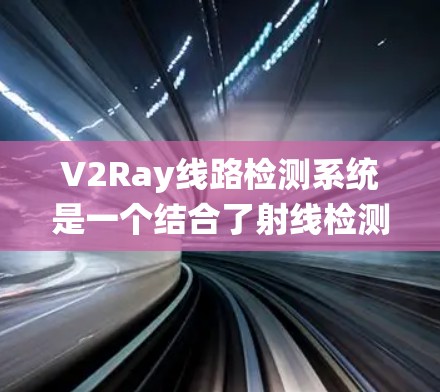 V2Ray线路检测系统是一个结合了射线检测和计算机视觉技术的智能系统，旨在检测设备的健康状况。以下是其详细介绍
