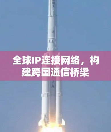 全球IP连接网络，构建跨国通信桥梁