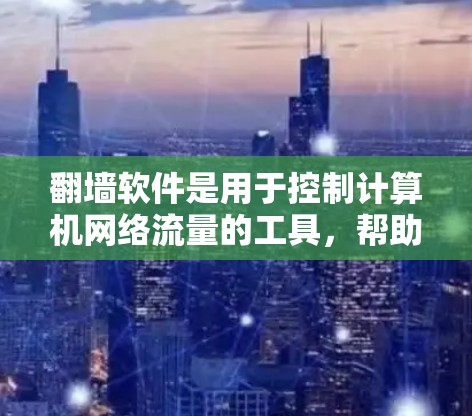 翻墙软件是用于控制计算机网络流量的工具，帮助用户有效管理网络环境。以下是使用翻墙软件的步骤和建议