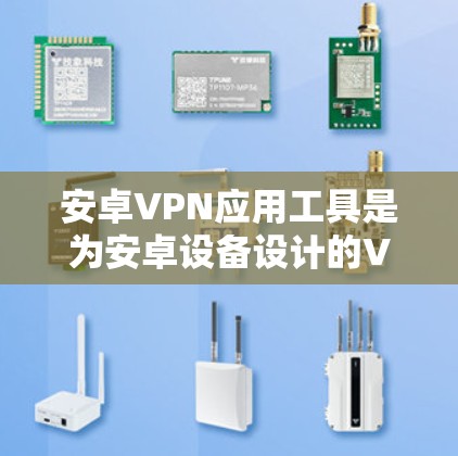 安卓VPN应用工具是为安卓设备设计的VPN解决方案，用户通过这些工具连接到外部网络，提供加密连接，防止数据窃取，并支持多用户模式。以下是对这些应用的详细分析